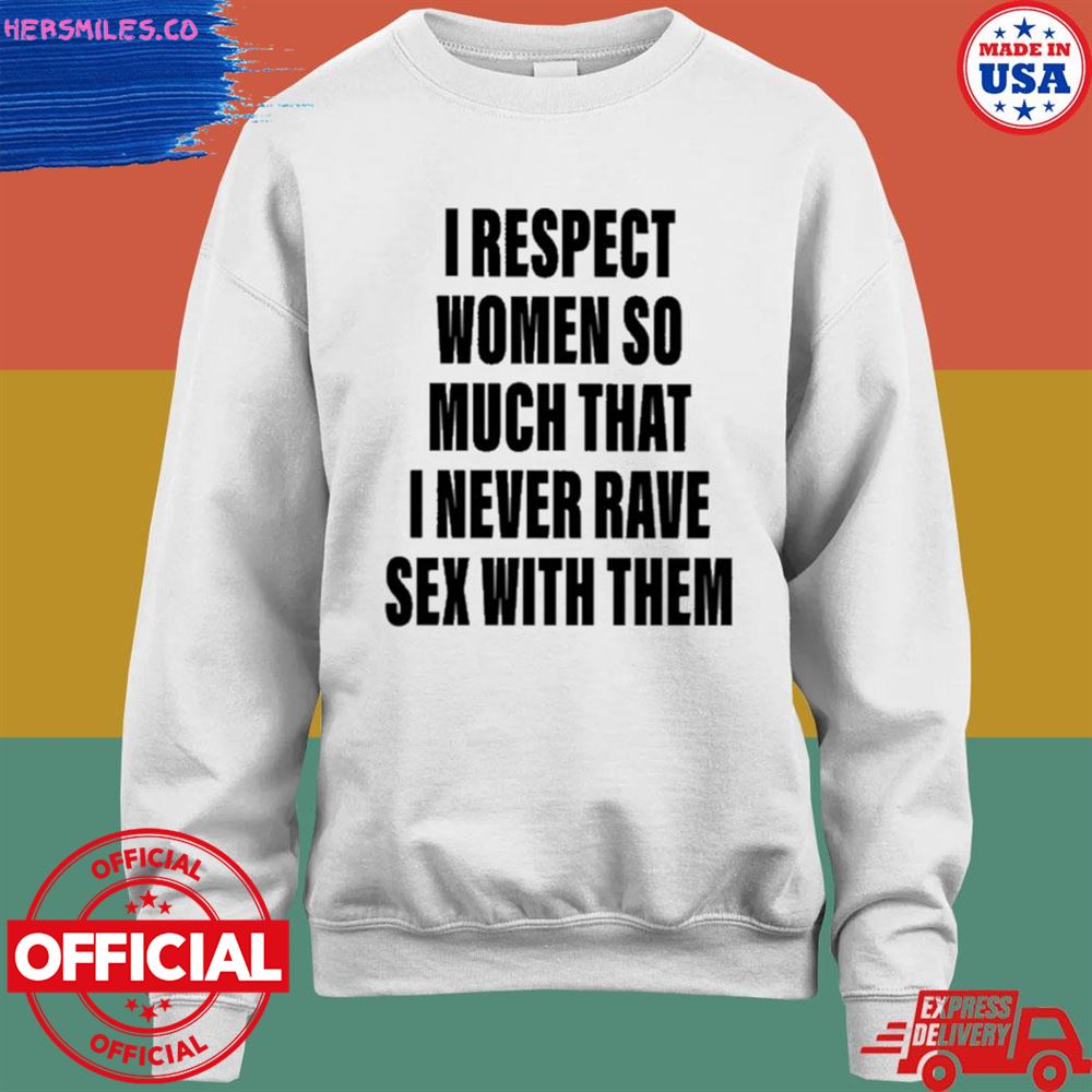 I respect women so much that I never rave sex with them T-shirt I respect women so much that I never rave sex with them T-shirt
