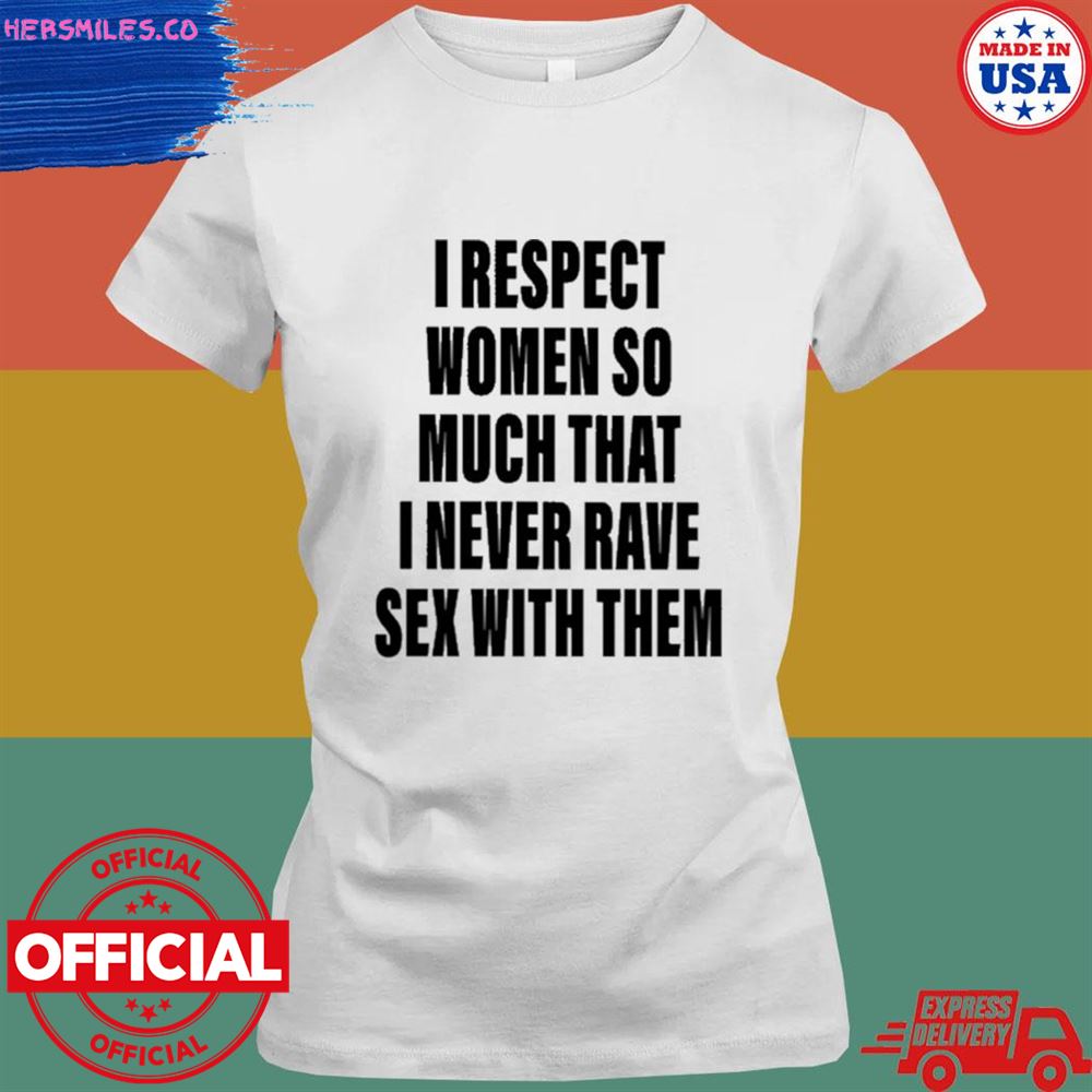 I respect women so much that I never rave sex with them T-shirt I respect women so much that I never rave sex with them T-shirt