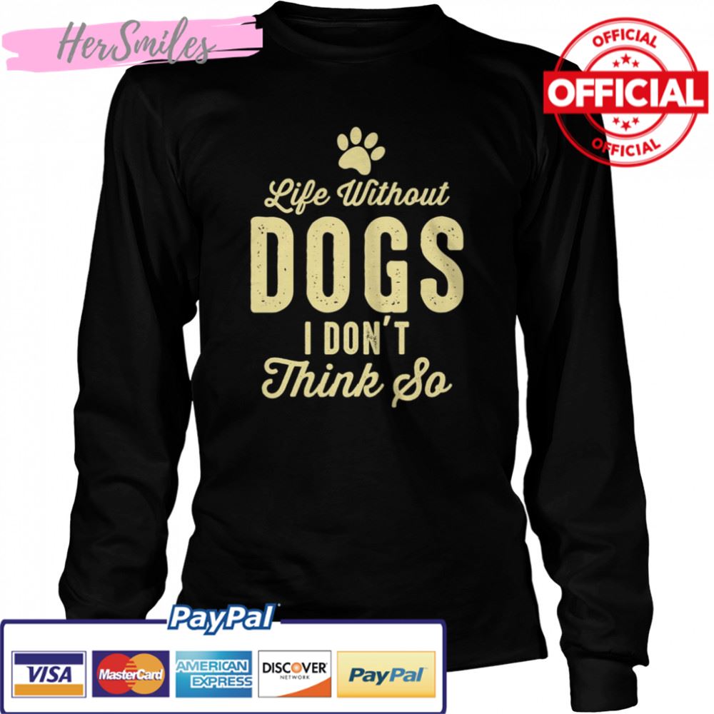 Life Without Dogs I Dont Think So Dog Lovers T-shirt Life Without Dogs I Dont Think So Dog Lovers T-shirt
