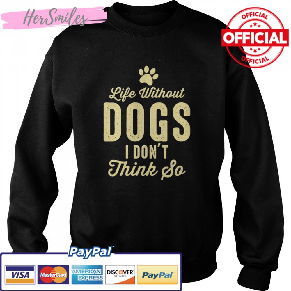 Life Without Dogs I Dont Think So Dog Lovers T-shirt Life Without Dogs I Dont Think So Dog Lovers T-shirt