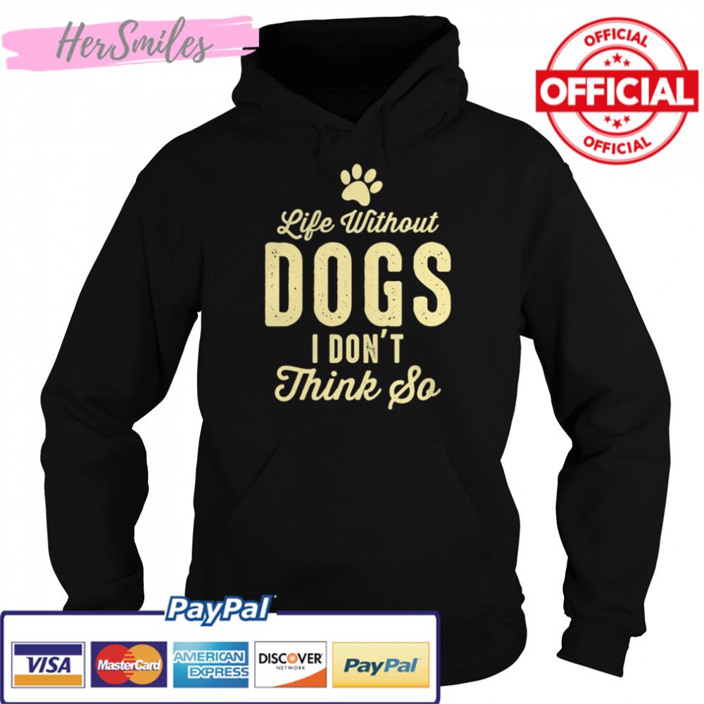 Life Without Dogs I Dont Think So Dog Lovers T-shirt Life Without Dogs I Dont Think So Dog Lovers T-shirt