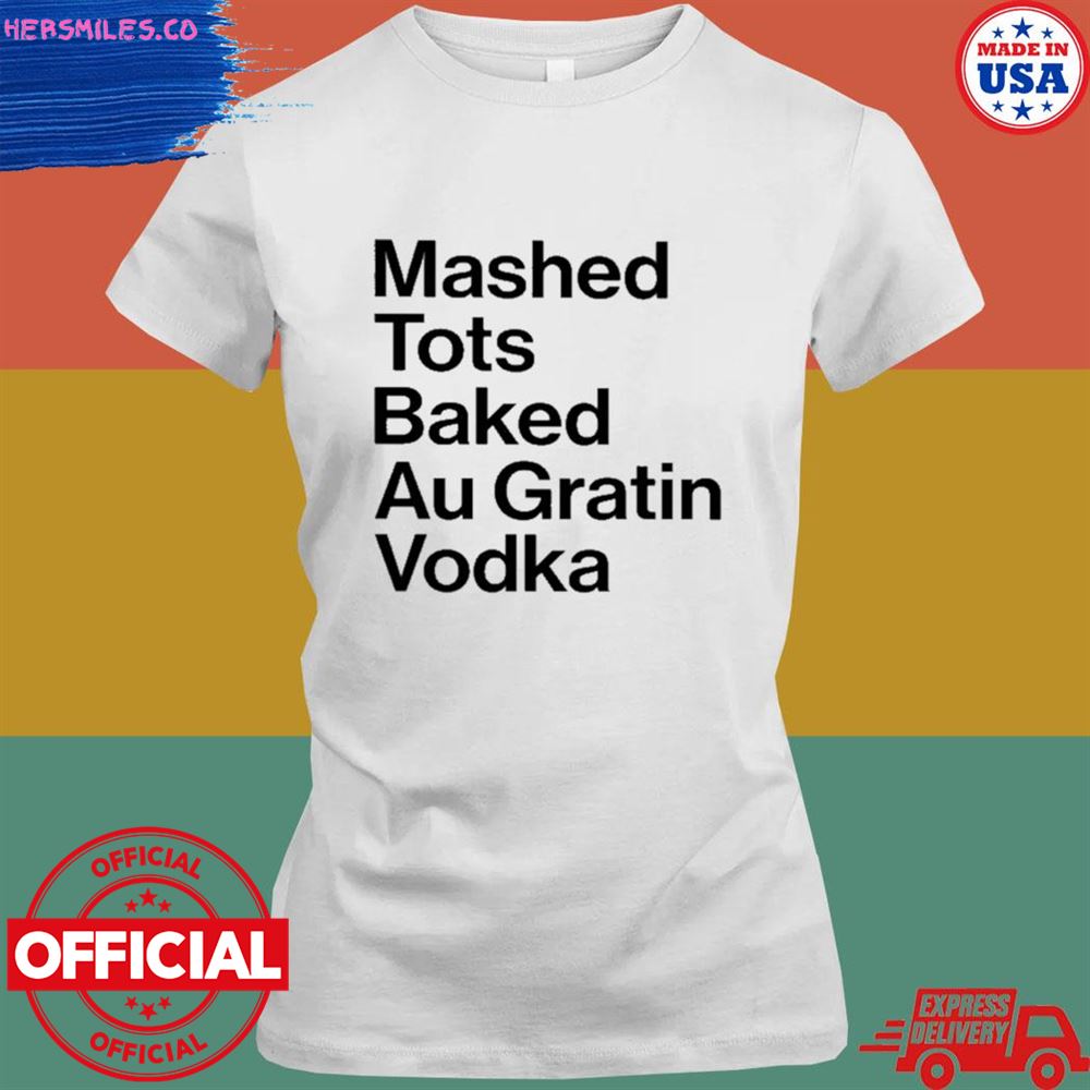 Mashed tots baked au gratin vodka shirt Mashed tots baked au gratin vodka shirt