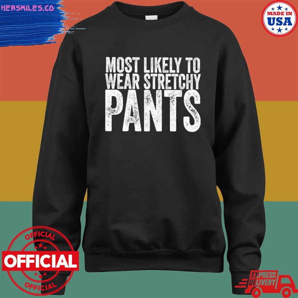 Most likely to wear stretchy pants shirt Most likely to wear stretchy pants shirt