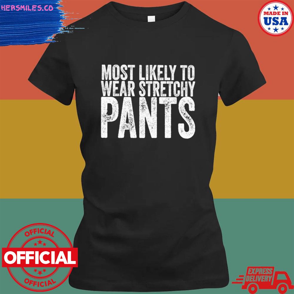 Most likely to wear stretchy pants shirt Most likely to wear stretchy pants shirt