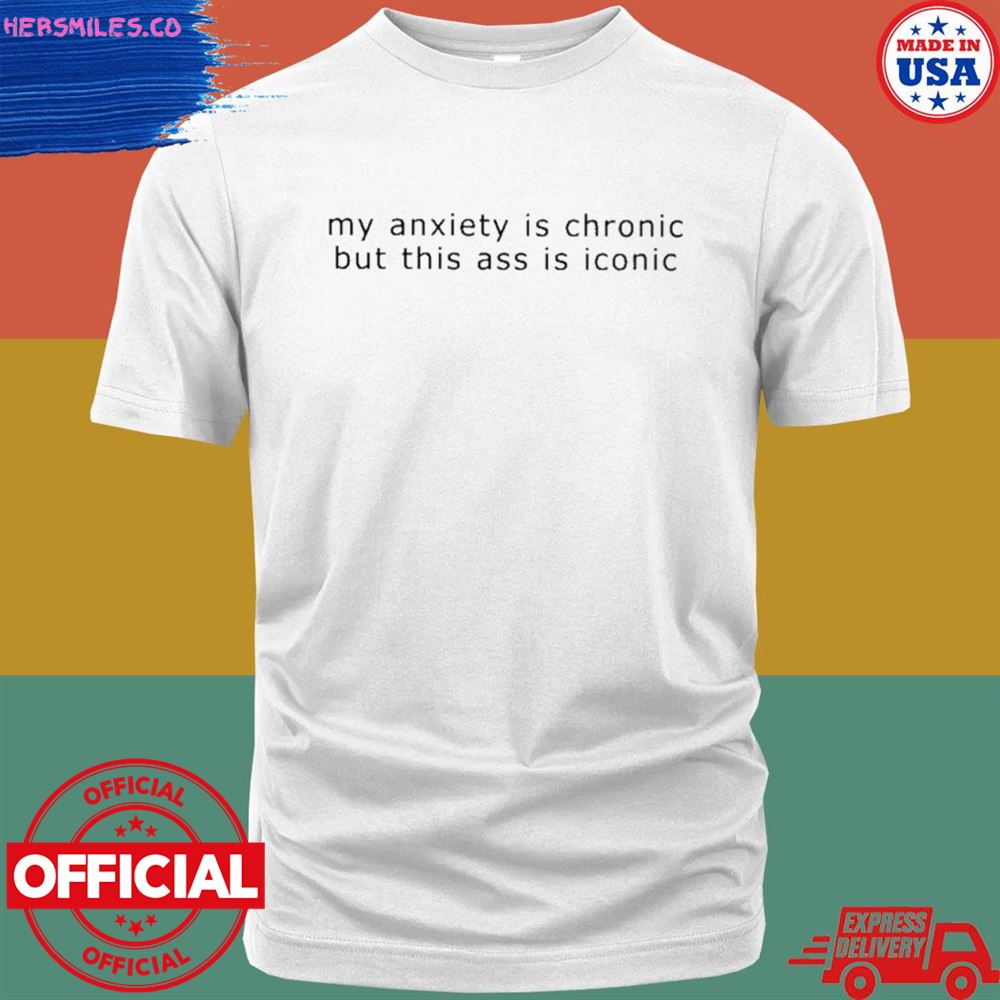 My anxiety is chronic but this ass is iconic T-shirt