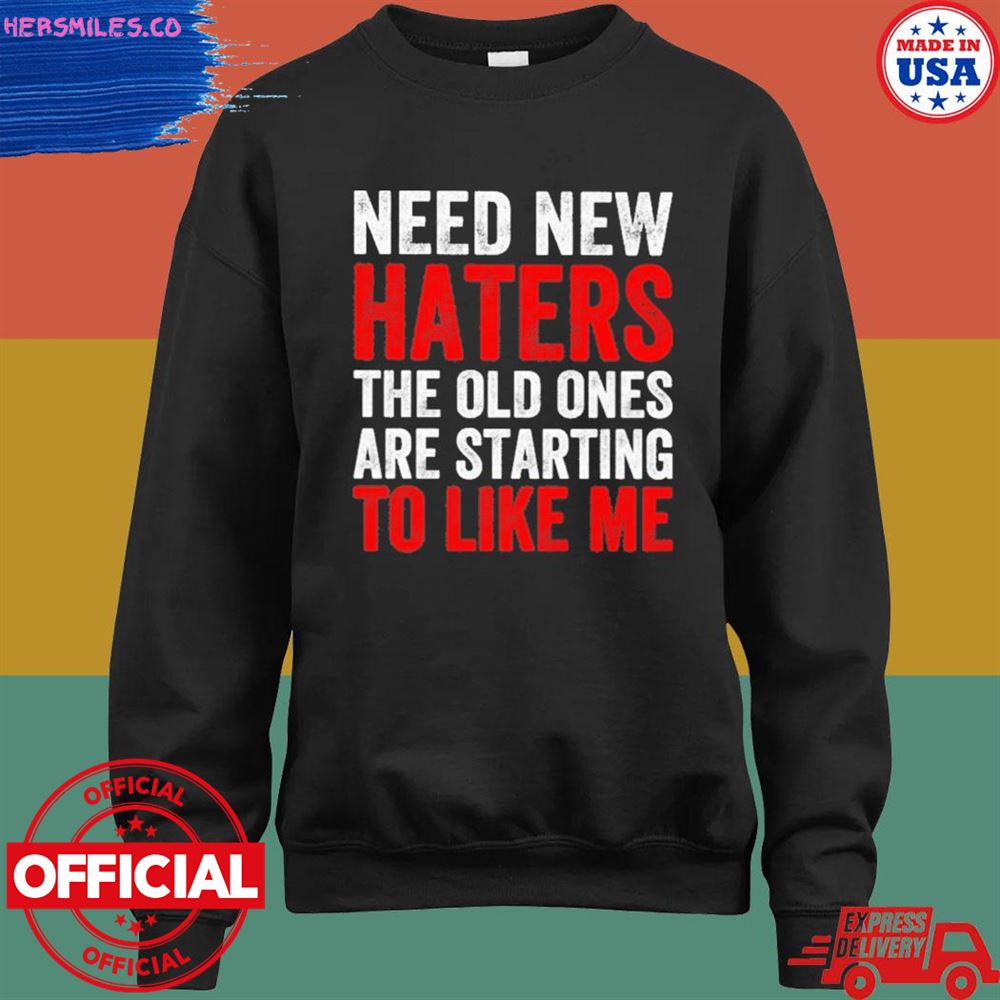Need new haters the old ones are starting to like me T-shirt Need new haters the old ones are starting to like me T-shirt