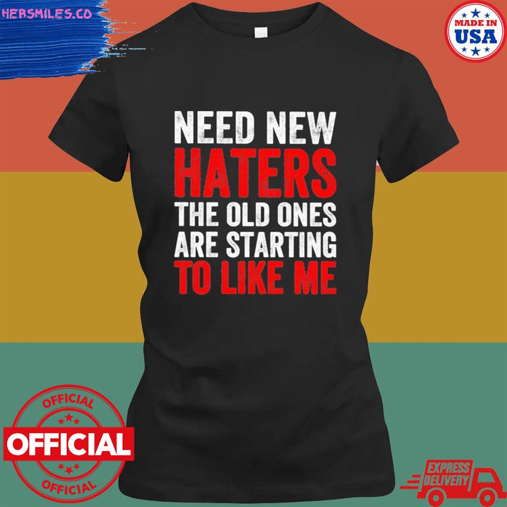 Need new haters the old ones are starting to like me T-shirt Need new haters the old ones are starting to like me T-shirt
