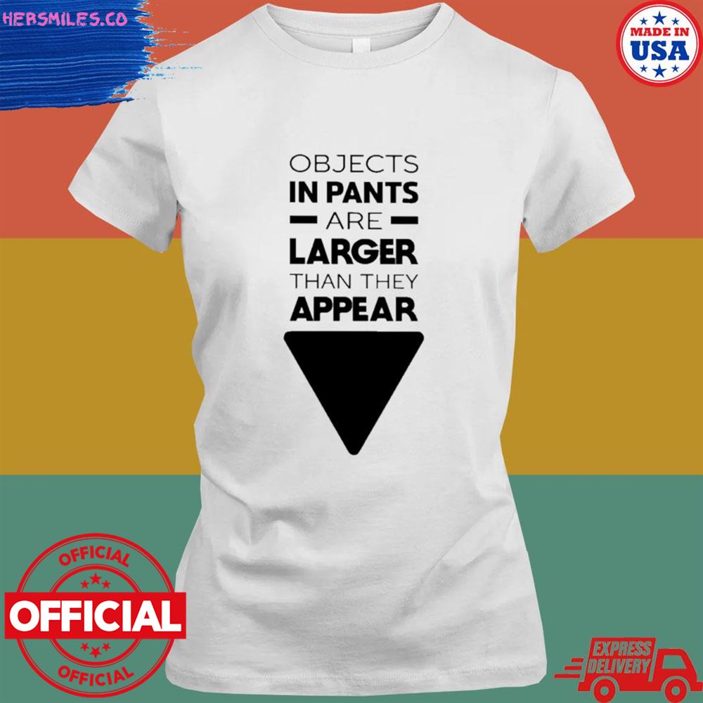 Objects in pants are larger than they appear T-shirt Objects in pants are larger than they appear T-shirt