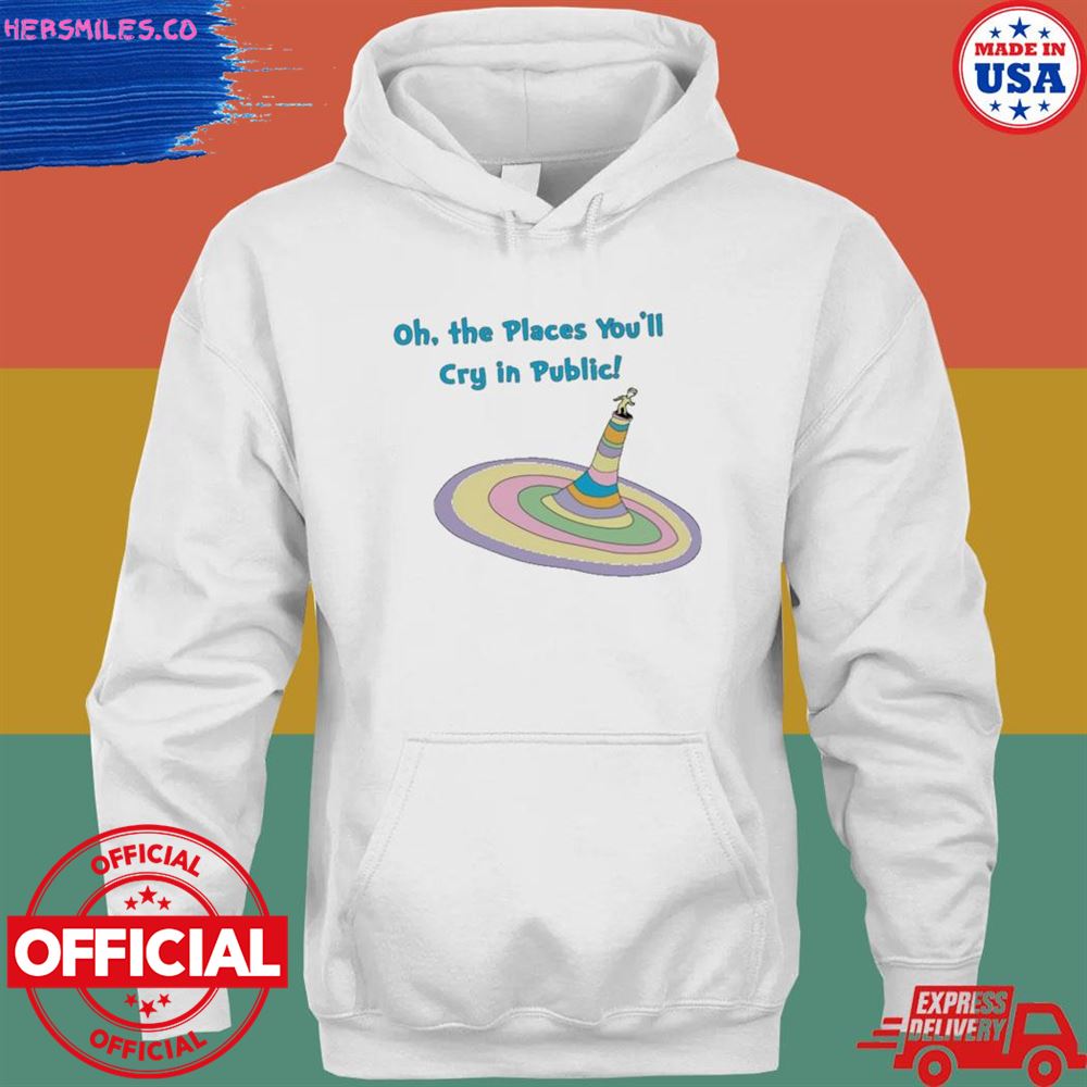 Oh the places you’ll cry in public shirt