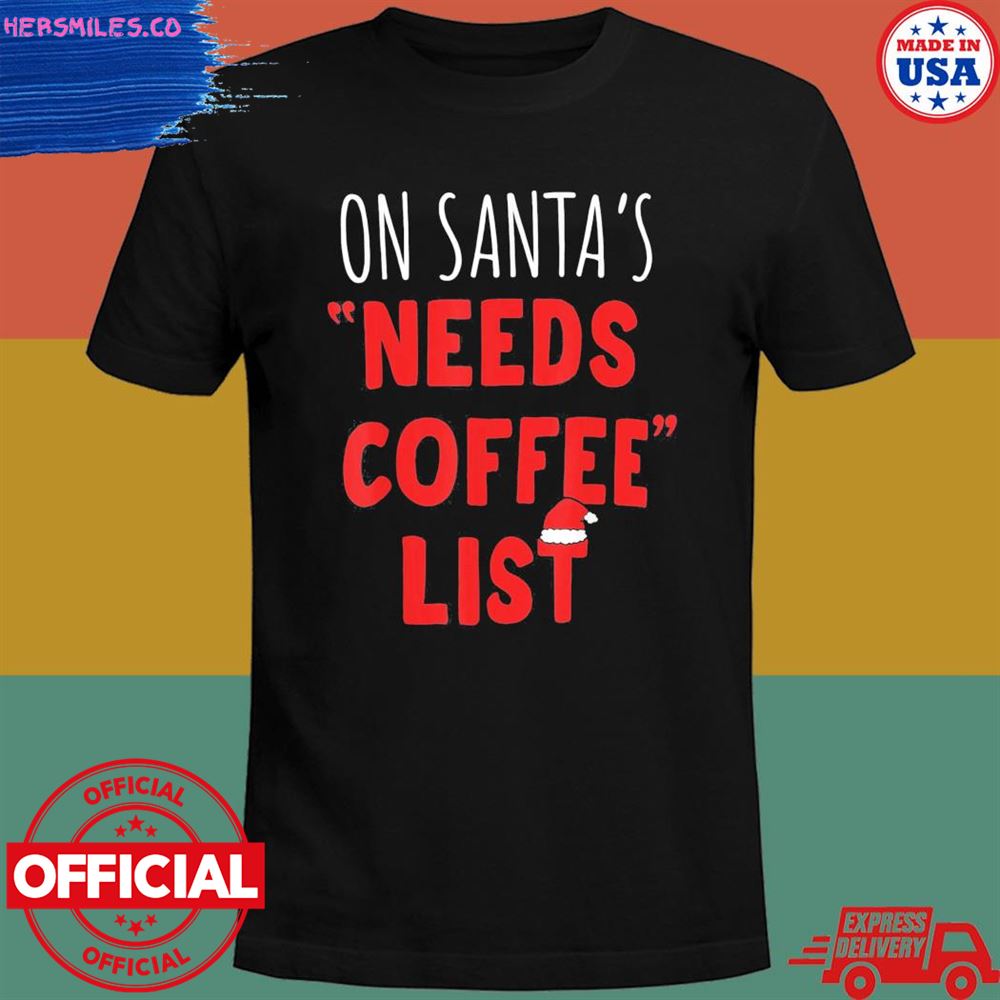 On santa’s needs coffee list Christmas shirt