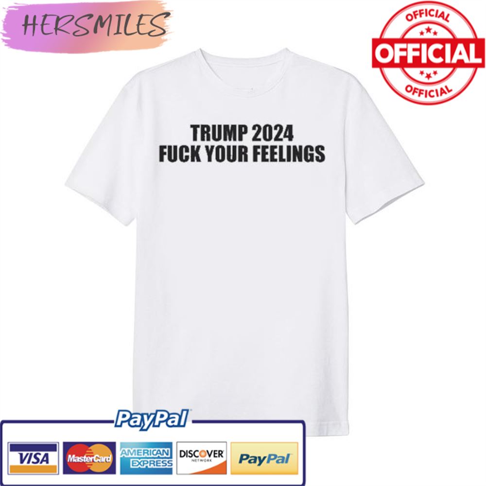 Trump 2024 Fuck Your Feelings T-shirt