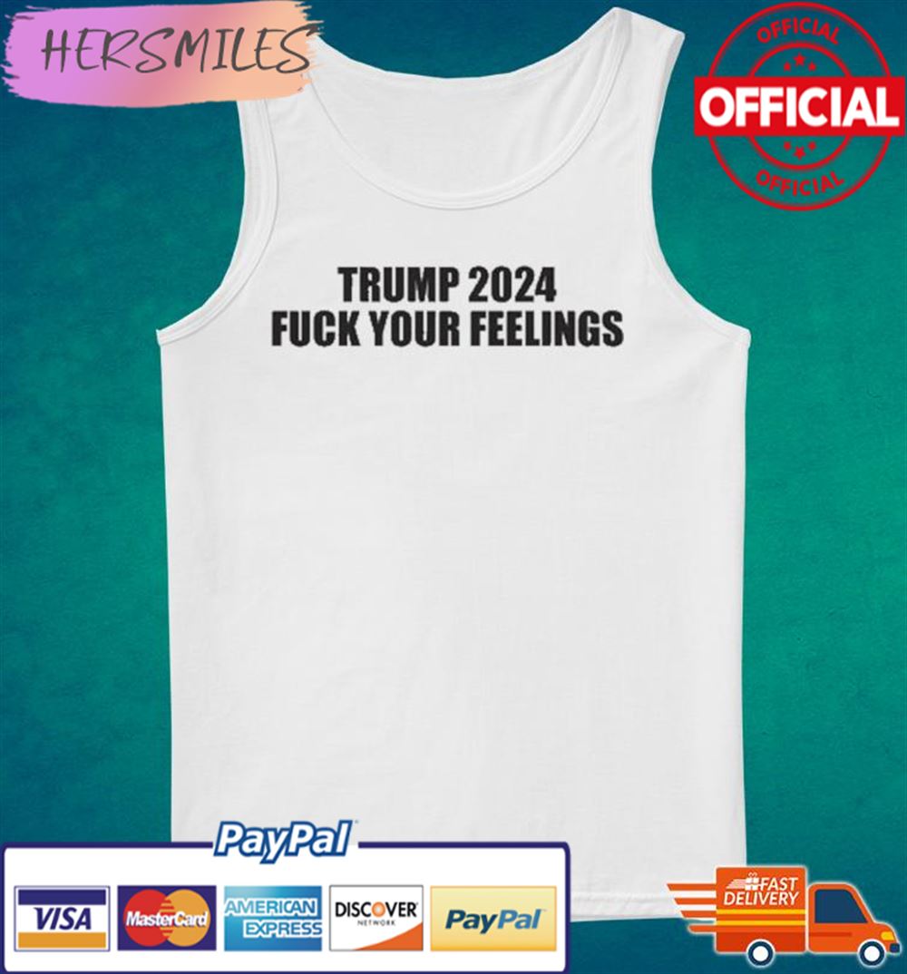 Trump 2024 Fuck Your Feelings T-shirt Trump 2024 Fuck Your Feelings T-shirt