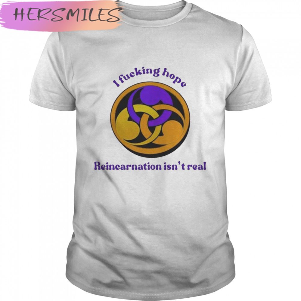 I Fucking Hope Reincarnation Isn’t Real T-shirt