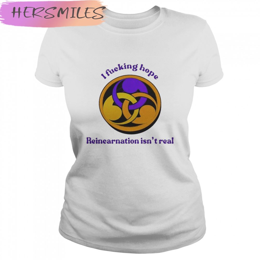 I Fucking Hope Reincarnation Isn’t Real T-shirt