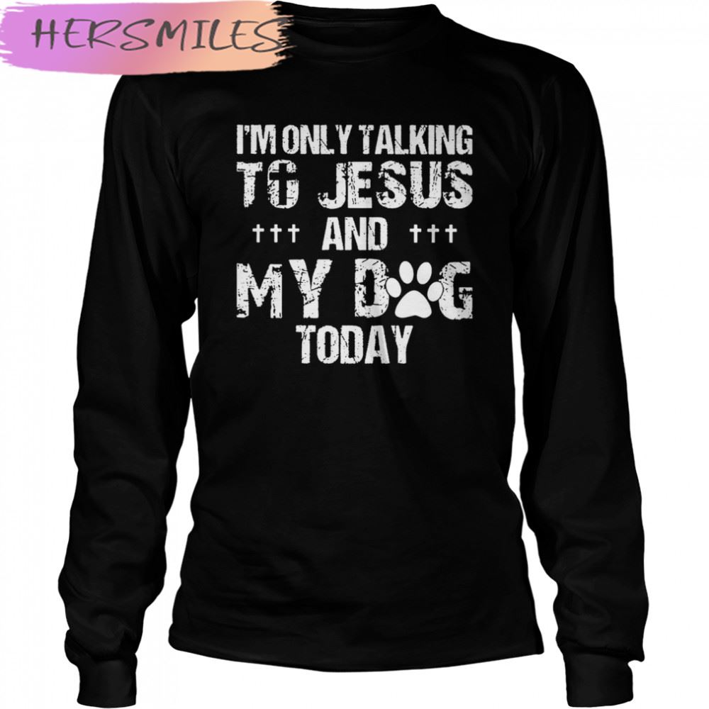 I’m Only Talking To Jesus And My Dog Today T-shirt I’m Only Talking To Jesus And My Dog Today T-shirt