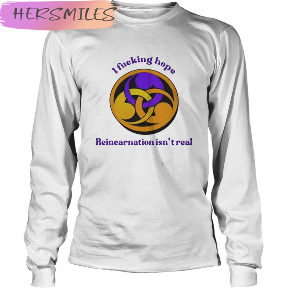 I Fucking Hope Reincarnation Isn’t Real T-shirt I Fucking Hope Reincarnation Isn’t Real T-shirt