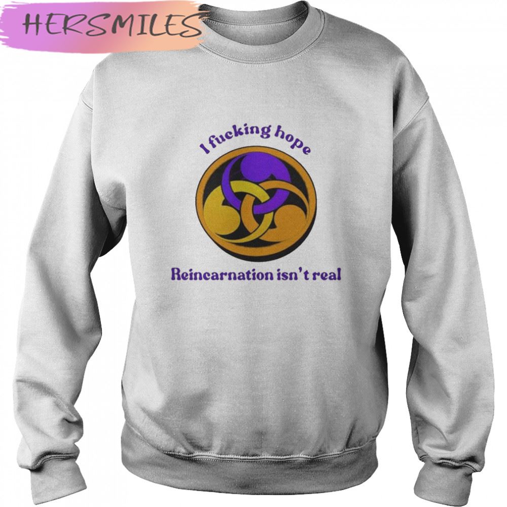 I Fucking Hope Reincarnation Isn’t Real T-shirt I Fucking Hope Reincarnation Isn’t Real T-shirt