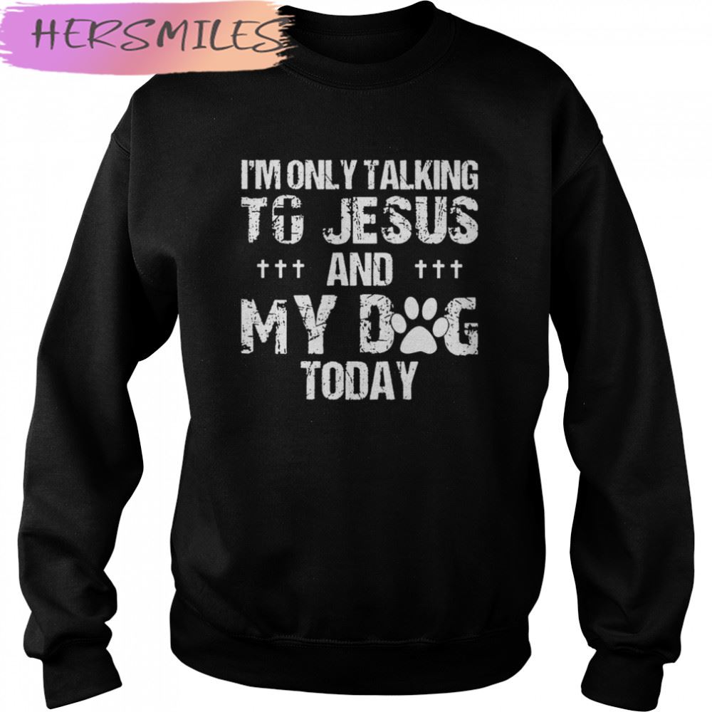 I’m Only Talking To Jesus And My Dog Today T-shirt I’m Only Talking To Jesus And My Dog Today T-shirt