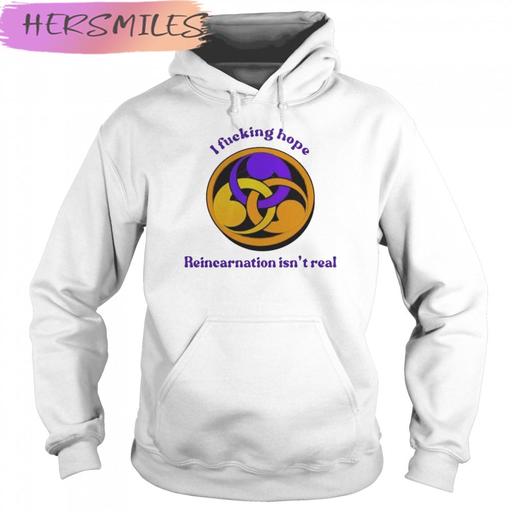 I Fucking Hope Reincarnation Isn’t Real T-shirt I Fucking Hope Reincarnation Isn’t Real T-shirt