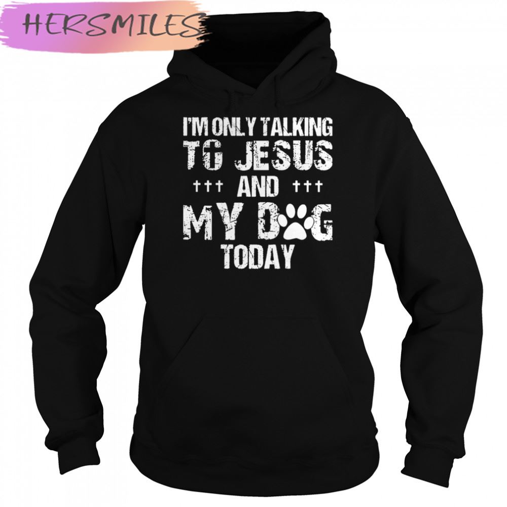 I’m Only Talking To Jesus And My Dog Today T-shirt I’m Only Talking To Jesus And My Dog Today T-shirt