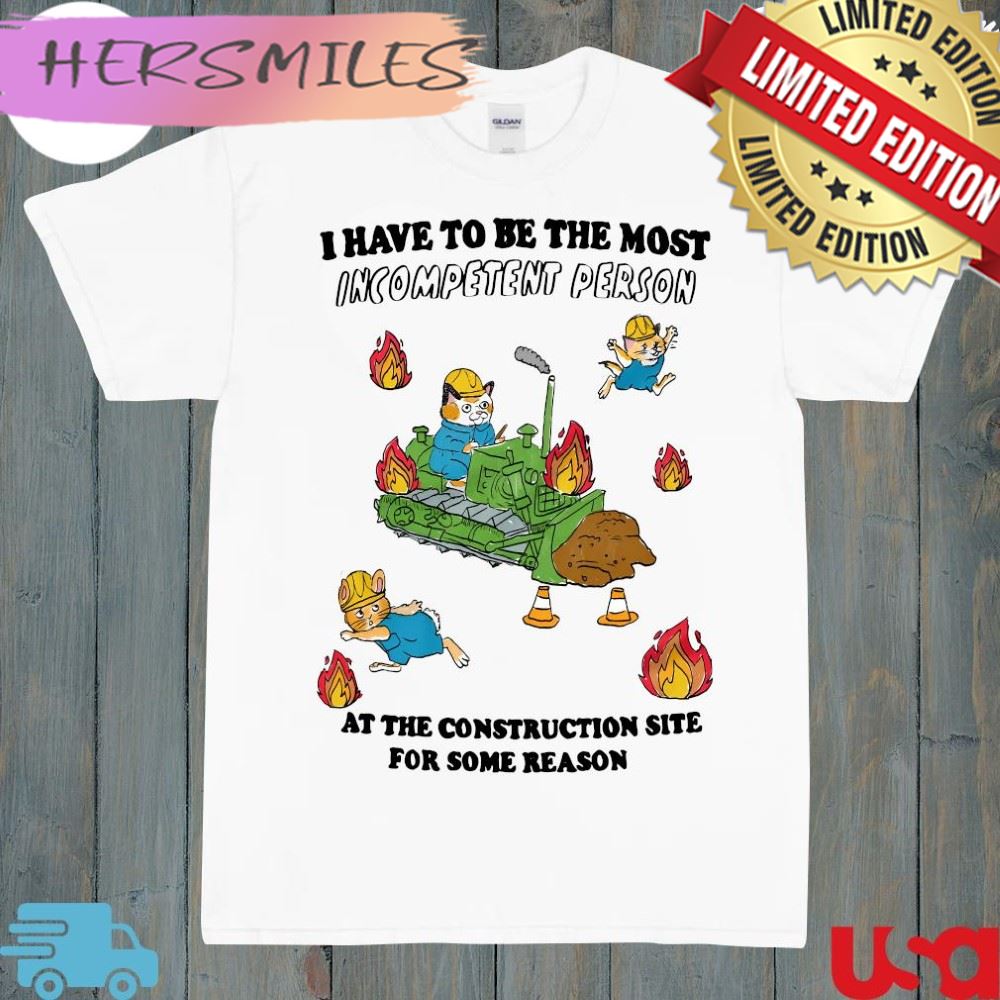 Official i have to be most incompetent person at the construction site for some reason t-shirt
