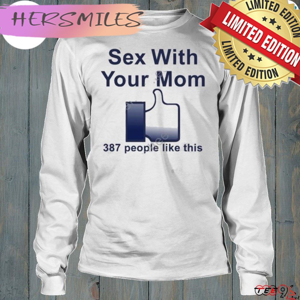 Sex with your mom 387 people like this shirt Sex with your mom 387 people like this shirt