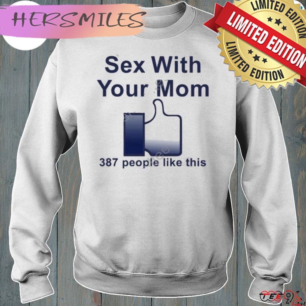 Sex with your mom 387 people like this shirt Sex with your mom 387 people like this shirt