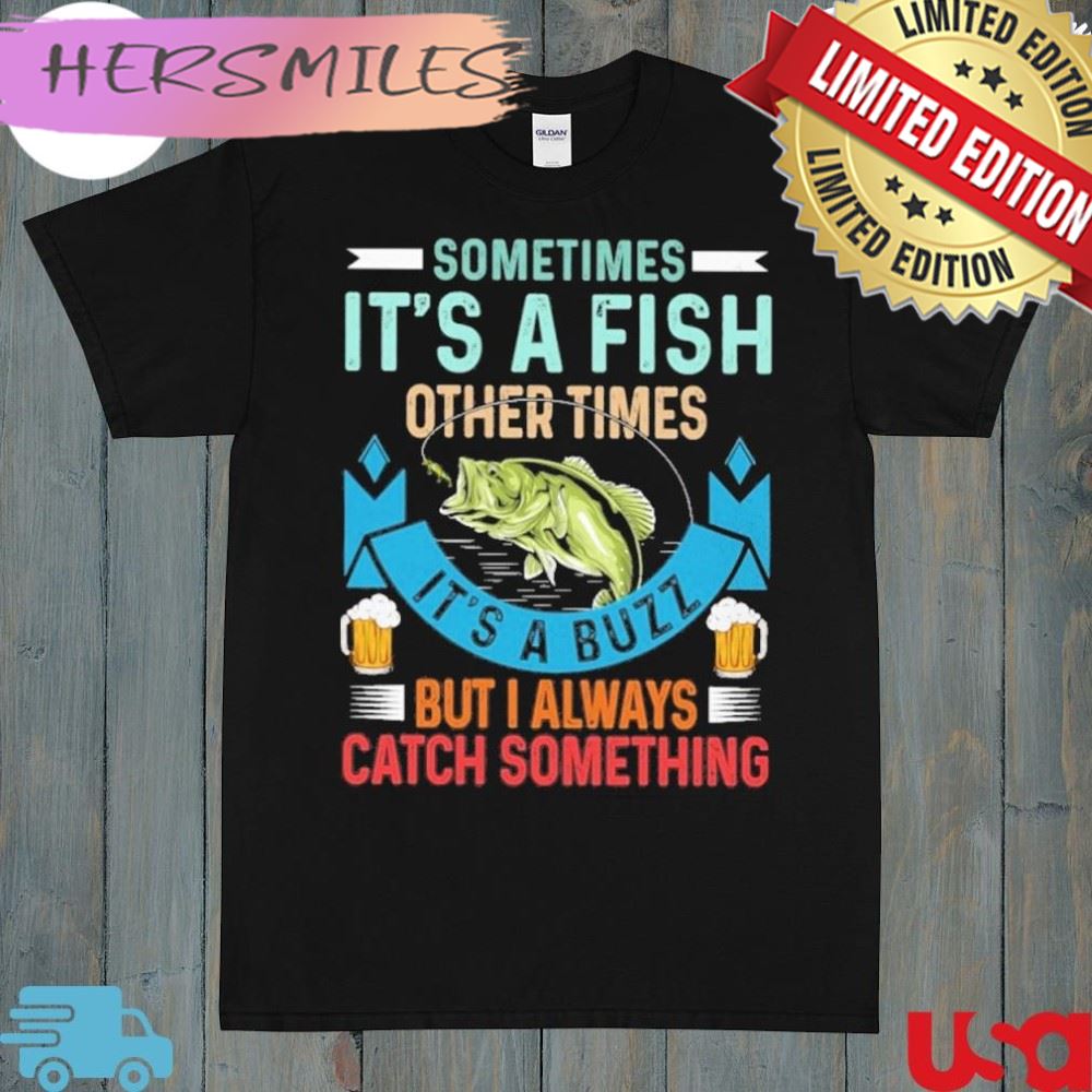 Sometimes it’s a fish other times it’s a buzz but I always catch something fishing shirt