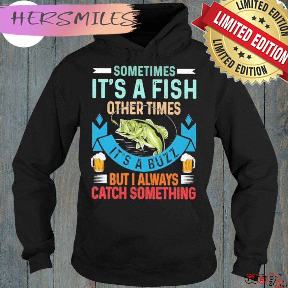 Sometimes it’s a fish other times it’s a buzz but I always catch something fishing shirt
