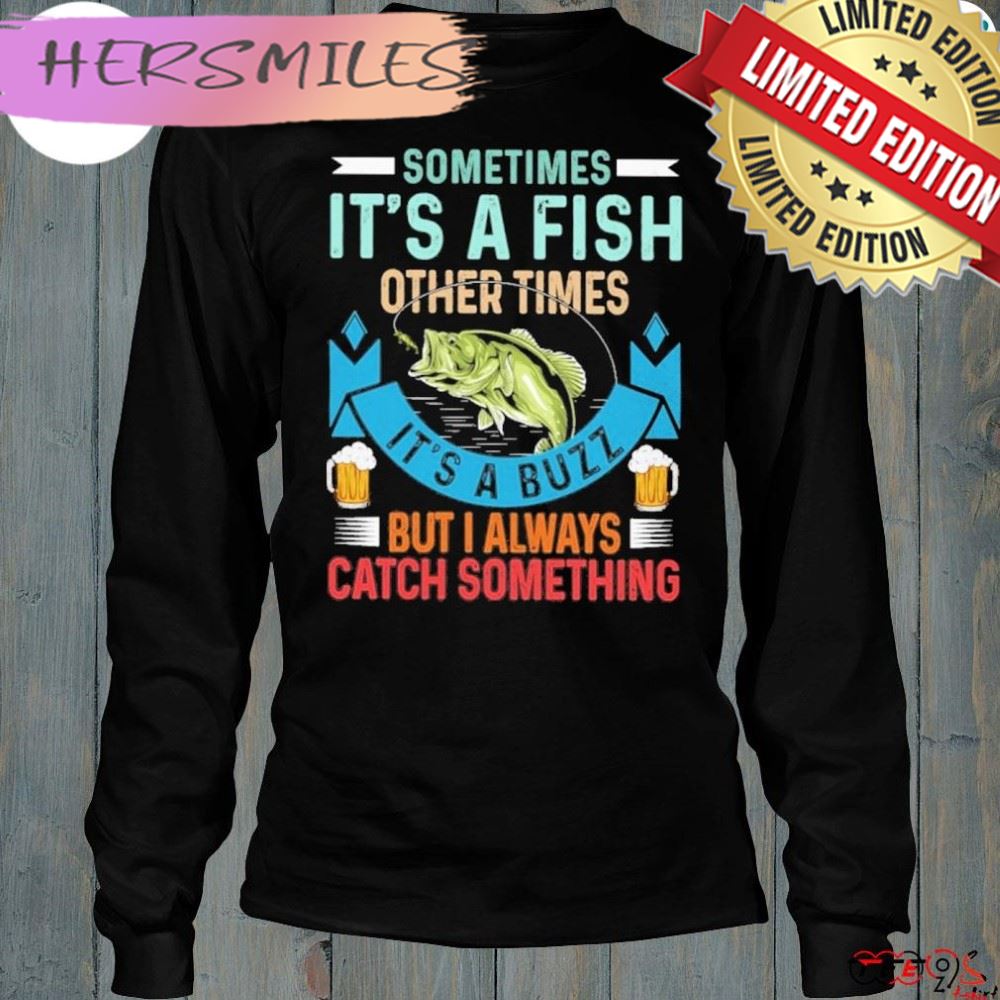 Sometimes it's a fish other times it's a buzz but I always catch something fishing shirt Sometimes it's a fish other times it's a buzz but I always catch something fishing shirt