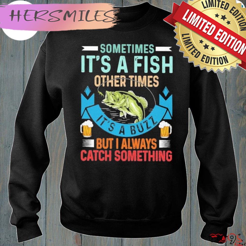 Sometimes it's a fish other times it's a buzz but I always catch something fishing shirt Sometimes it's a fish other times it's a buzz but I always catch something fishing shirt
