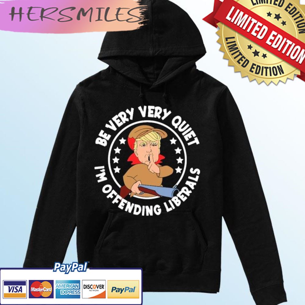 Trump Be Very Very Quiet I’m Offending Liberals T-shirt