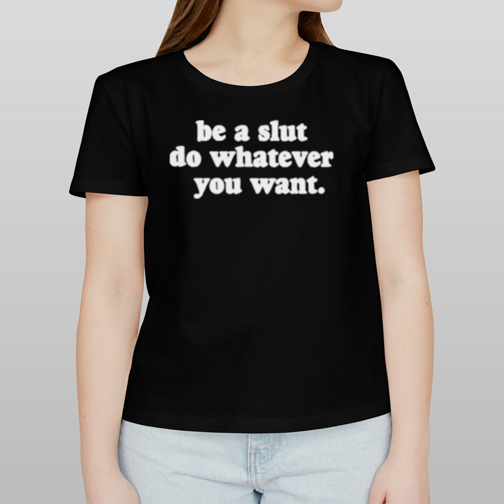 Be A Slut Do Whatever You Want Shirt Be A Slut Do Whatever You Want Shirt