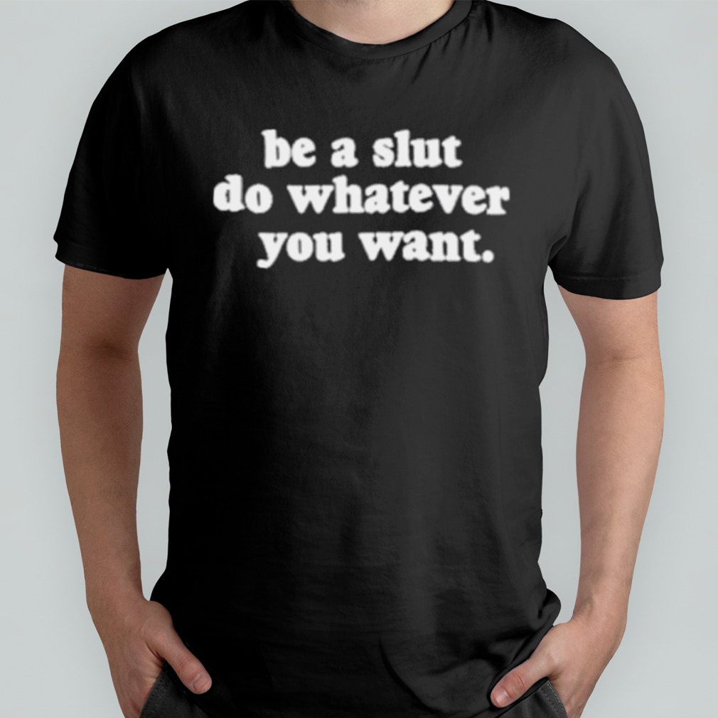 Be A Slut Do Whatever You Want Shirt