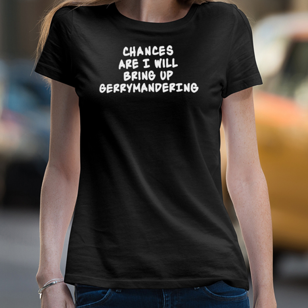 Chances Are I Will Bring Up Gerrymandering Shirt Chances Are I Will Bring Up Gerrymandering Shirt