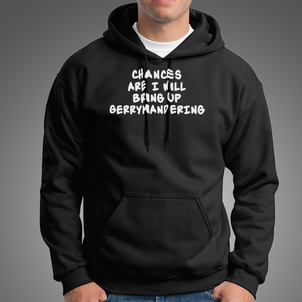 Chances Are I Will Bring Up Gerrymandering Shirt