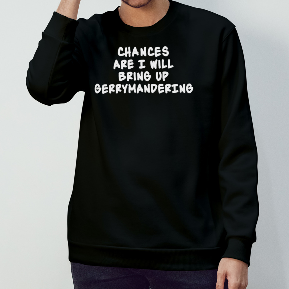 Chances Are I Will Bring Up Gerrymandering Shirt Chances Are I Will Bring Up Gerrymandering Shirt