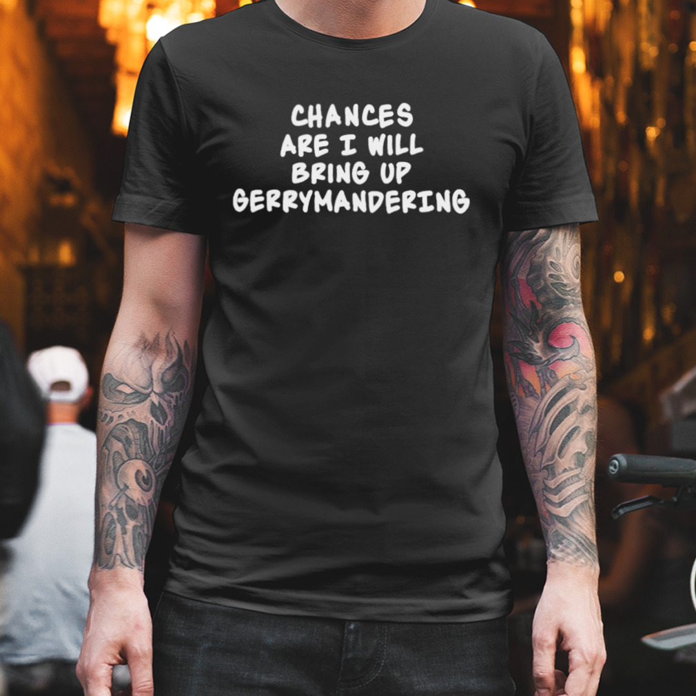 Chances Are I Will Bring Up Gerrymandering Shirt