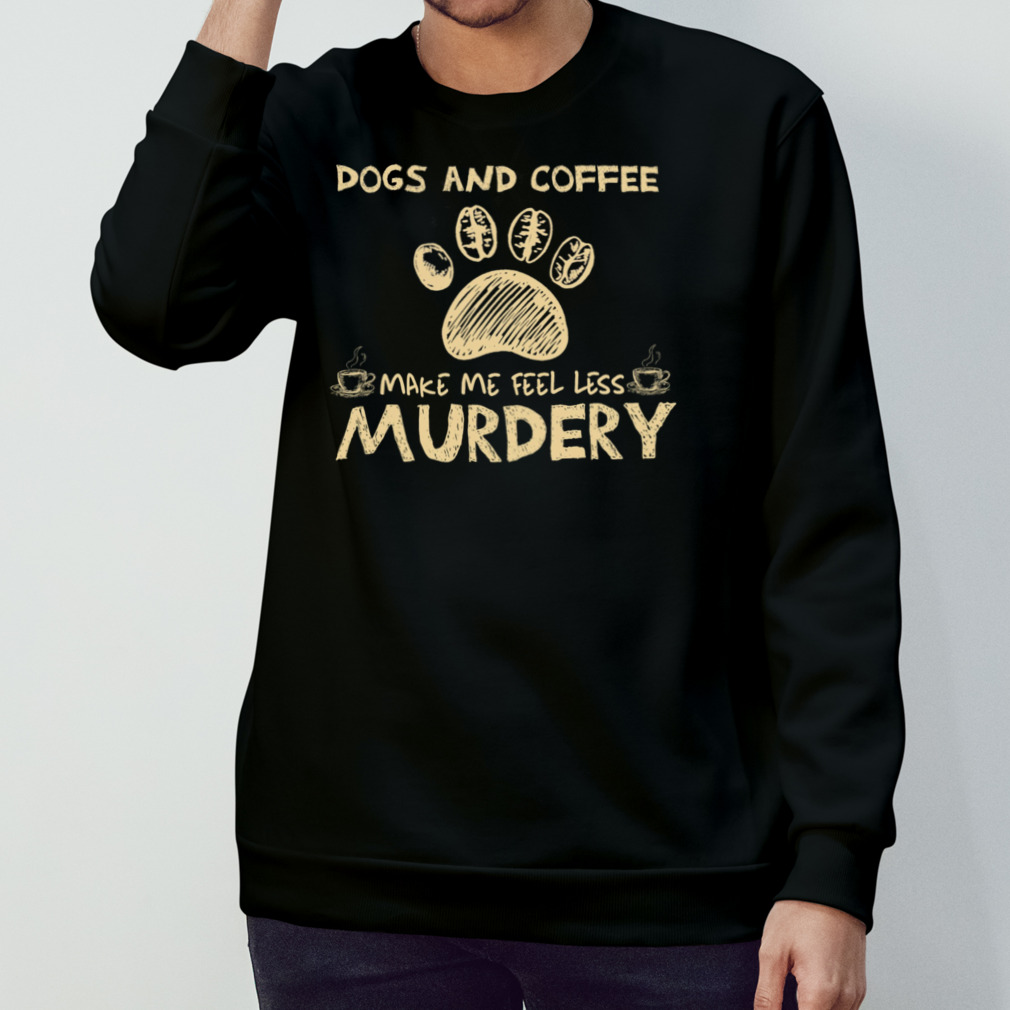 Dogs And Coffee Make Me Feel Less Murdery Shirt Dogs And Coffee Make Me Feel Less Murdery Shirt