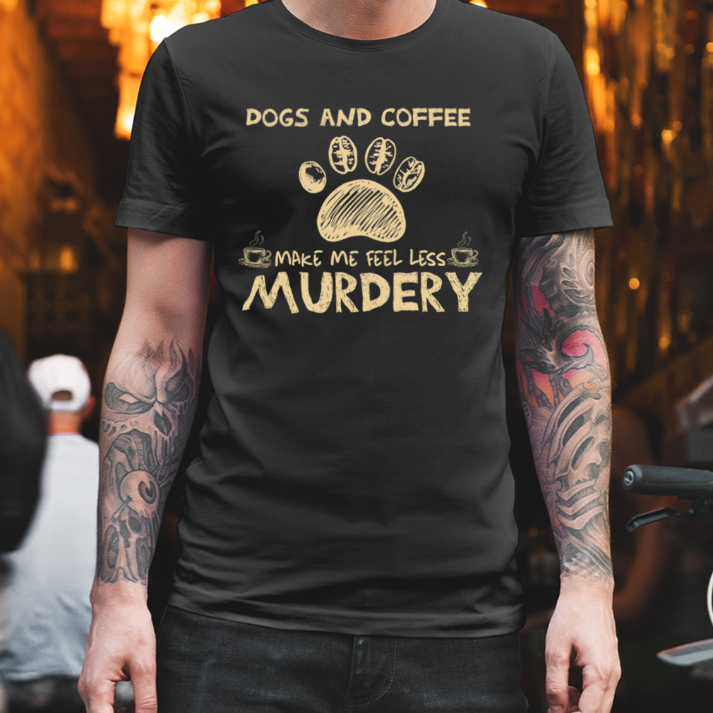 Dogs And Coffee Make Me Feel Less Murdery Shirt
