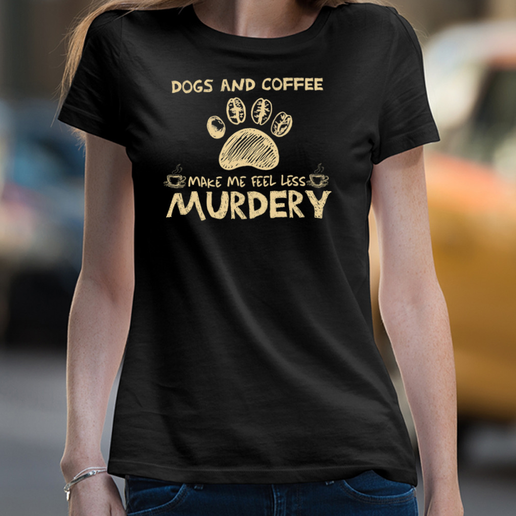 Dogs And Coffee Make Me Feel Less Murdery Shirt Dogs And Coffee Make Me Feel Less Murdery Shirt