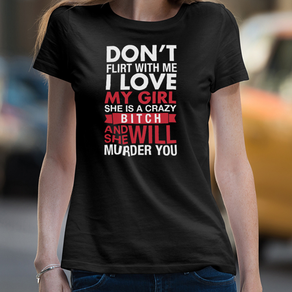 Don’T Flirt With Me I Love My Girl She Is A Crazy Bitch And She Will Murder You Shirt Don’T Flirt With Me I Love My Girl She Is A Crazy Bitch And She Will Murder You Shirt