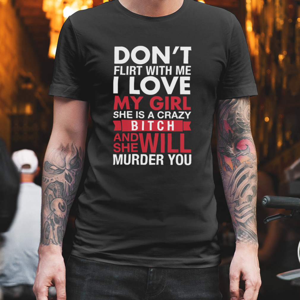 Don’T Flirt With Me I Love My Girl She Is A Crazy Bitch And She Will Murder You Shirt