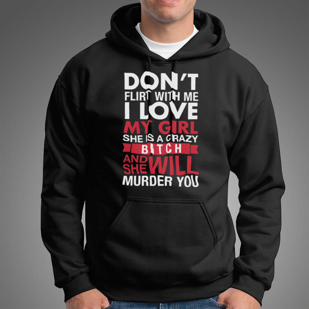 Don’T Flirt With Me I Love My Girl She Is A Crazy Bitch And She Will Murder You Shirt