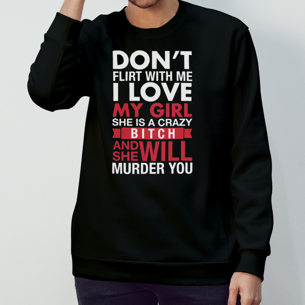 Don’T Flirt With Me I Love My Girl She Is A Crazy Bitch And She Will Murder You Shirt Don’T Flirt With Me I Love My Girl She Is A Crazy Bitch And She Will Murder You Shirt