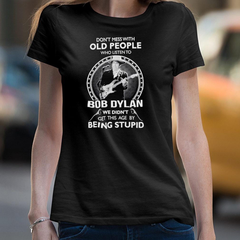 Don’T Mess With Old People Who Listen To Bob Dylan Shirt Don’T Mess With Old People Who Listen To Bob Dylan Shirt