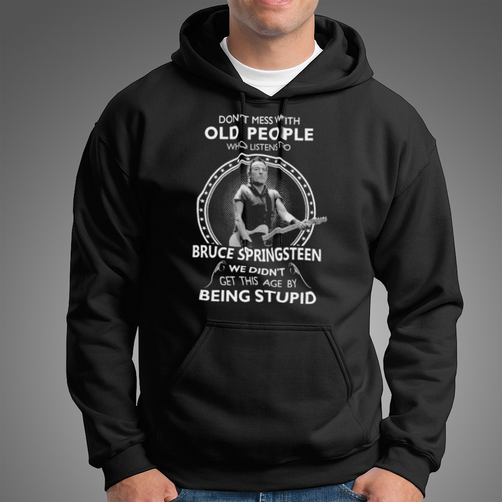 Don’T Mess With Old People Who Listen To Bruce Springsteen We Didn’T Get This Age By Being Stupid Shirt
