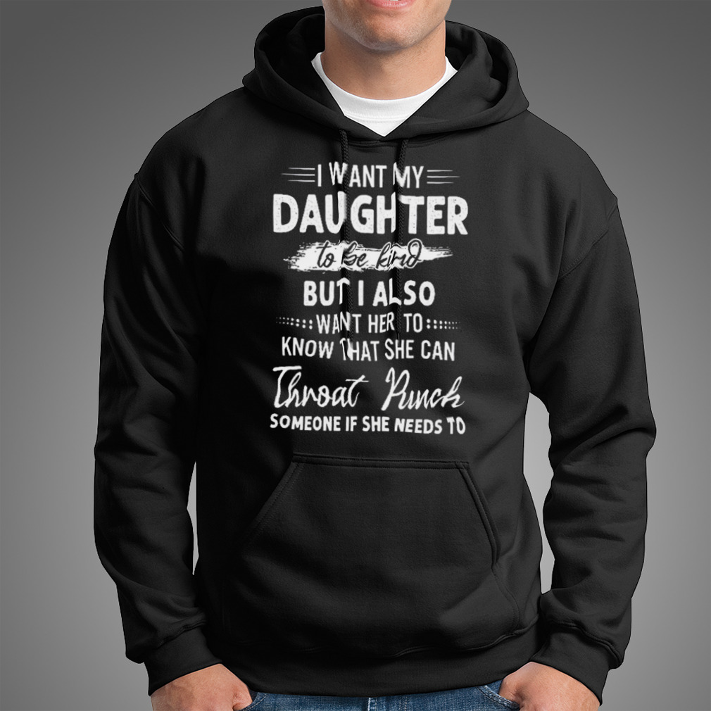 I Want My Daughter To Be Kind But I Also Want Her To Shirt I Want My Daughter To Be Kind But I Also Want Her To Shirt