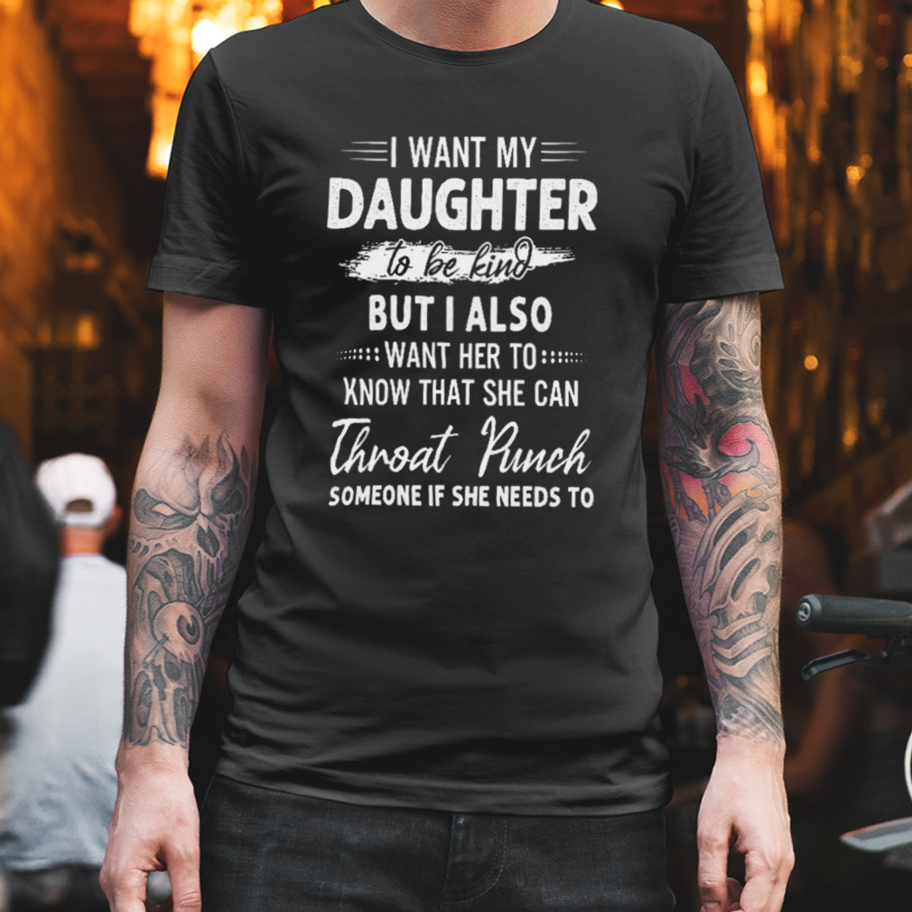 I Want My Daughter To Be Kind But I Also Want Her To Shirt