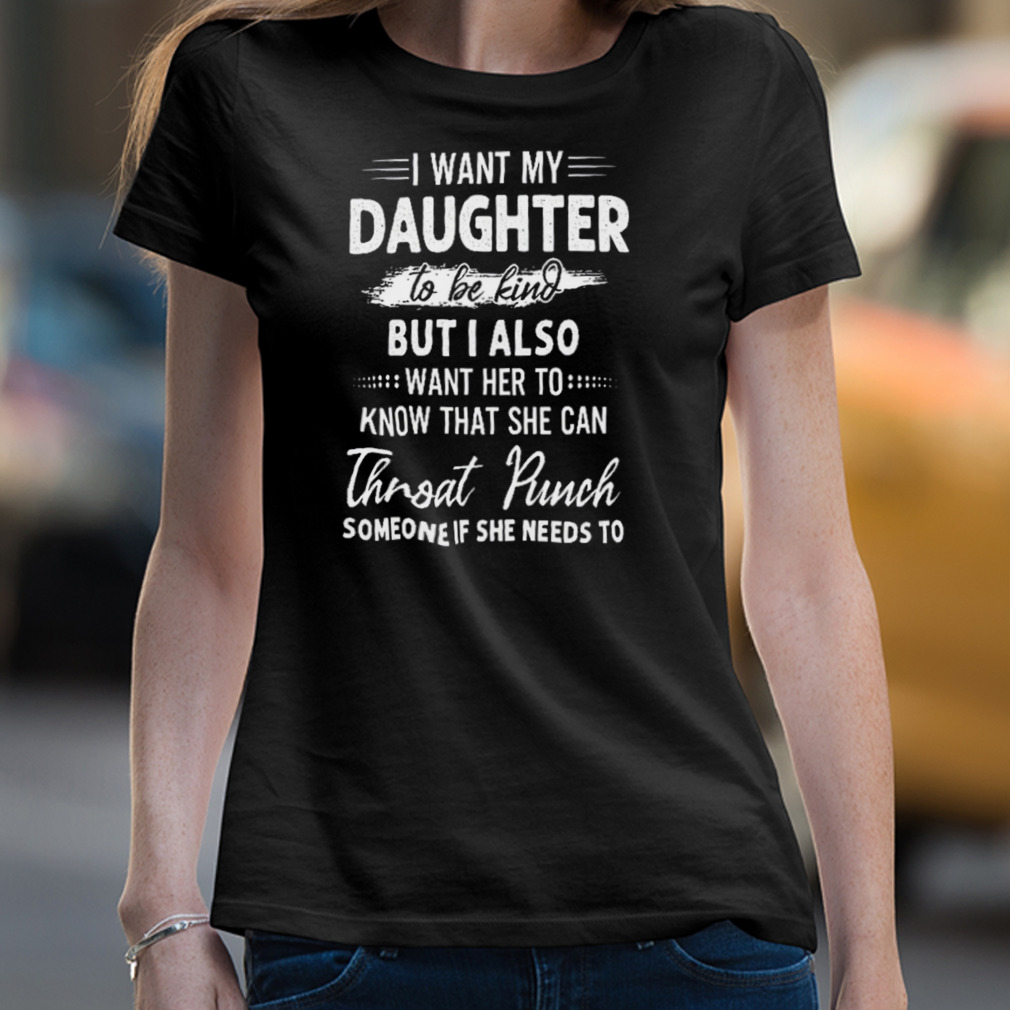 I Want My Daughter To Be Kind But I Also Want Her To Shirt I Want My Daughter To Be Kind But I Also Want Her To Shirt